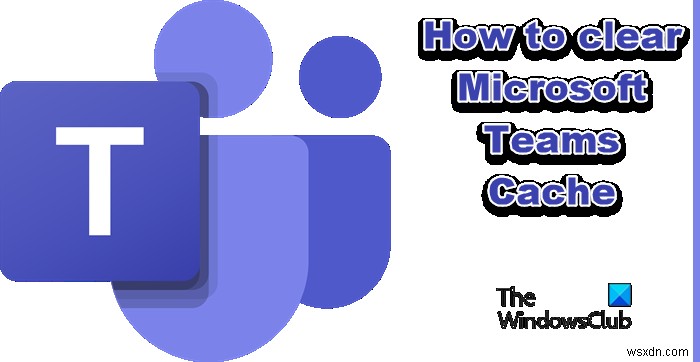Cách xóa cache Microsoft Teams trên Windows 11/10