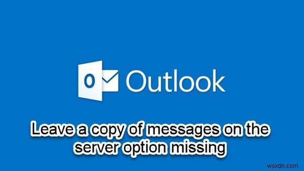 Khắc phục lỗi thiếu tùy chọn  Leave a copy of messages on the server  trong Outlook