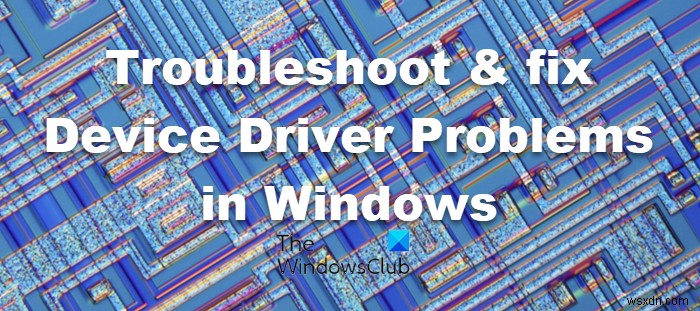 Khắc phục sự cố driver thiết bị trên Windows 11/10