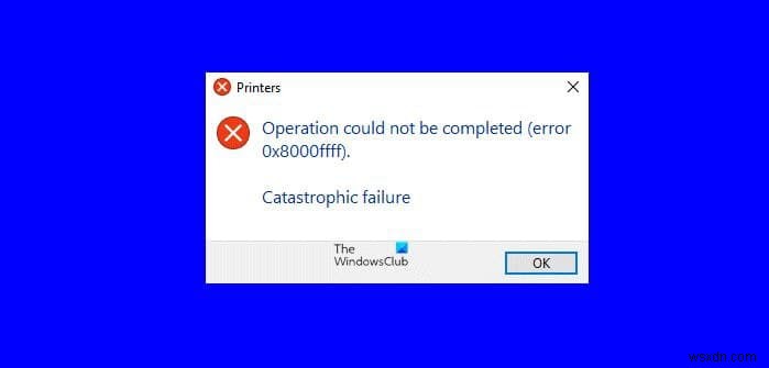 Khắc phục lỗi máy in 0x8000FFFF, Catastrophic failure trên Windows 11/10