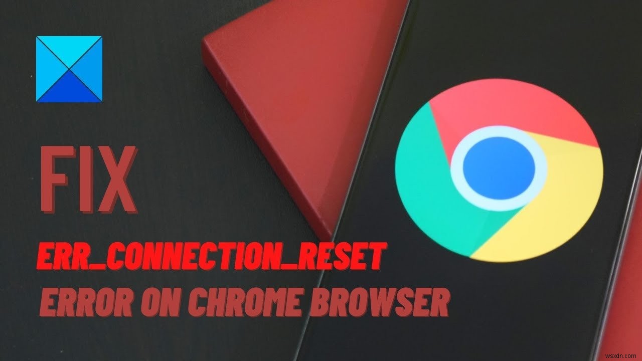 Sửa lỗi ERR_CONNECTION_RESET trên trình duyệt Chrome