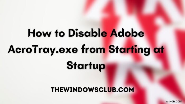 Cách vô hiệu hóa Adobe AcroTray.exe khỏi Khởi động cùng Windows