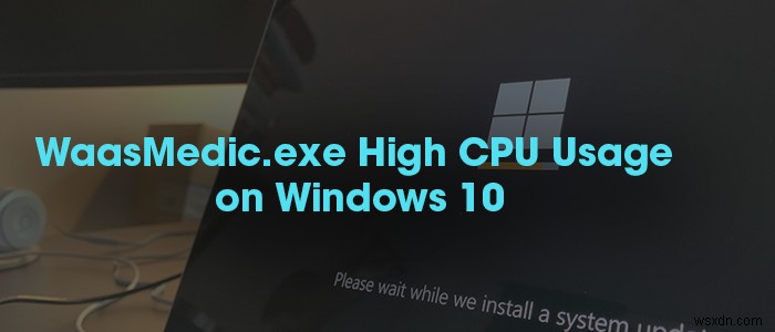 WaasMedic Agent Exe là gì? Cách khắc phục chiếm dụng Disk/CPU cao