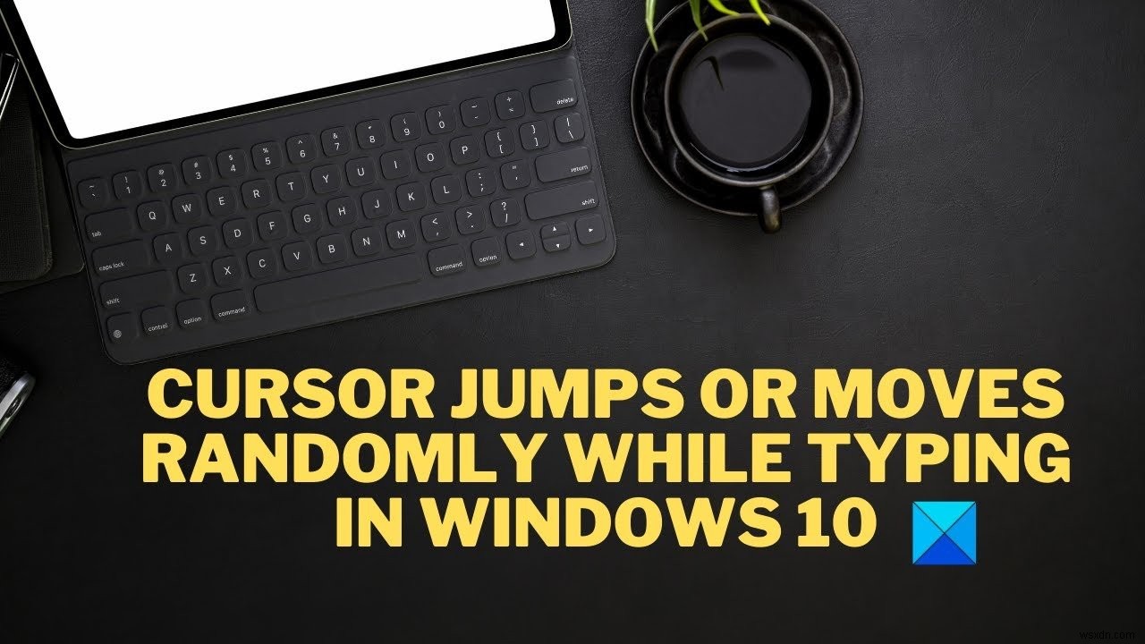 Con trỏ chuột nhảy/ di chuyển ngẫu nhiên khi gõ phím trên Windows 11/10
