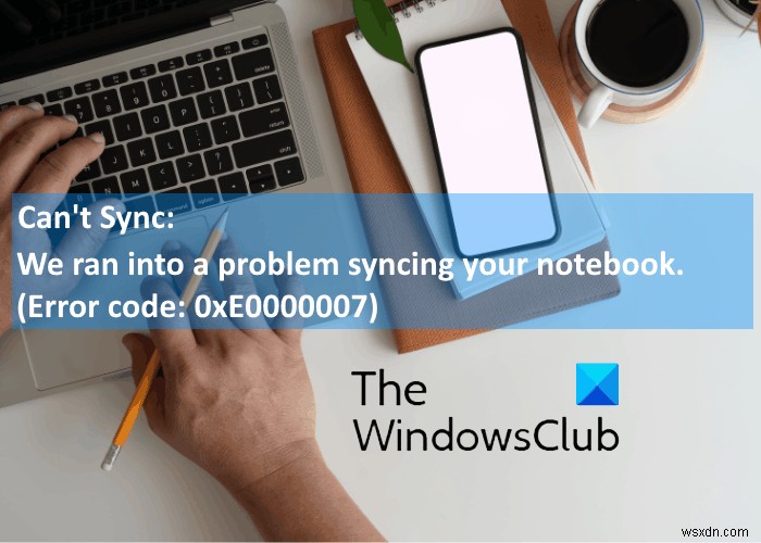 Khắc phục lỗi OneNote 0xE0000007:  We ran into a problem syncing your notebook  (Chúng tôi gặp sự cố đồng bộ sổ tay)