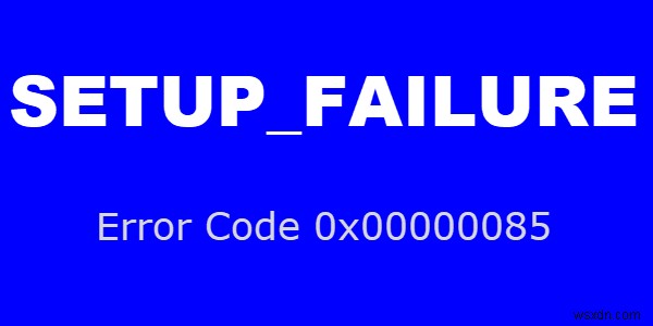 Khắc phục lỗi Màn hình xanh SETUP_FAILURE 0x00000085 trên Windows 10