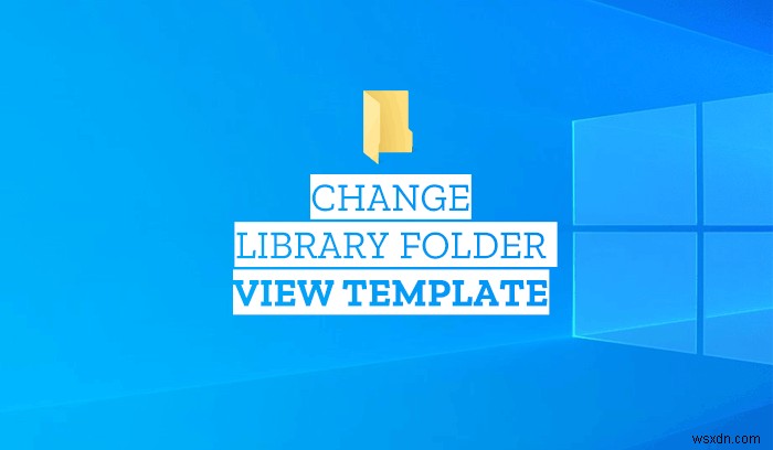Cách thay đổi mẫu thư viện (Library folder template) trên Windows 11/10