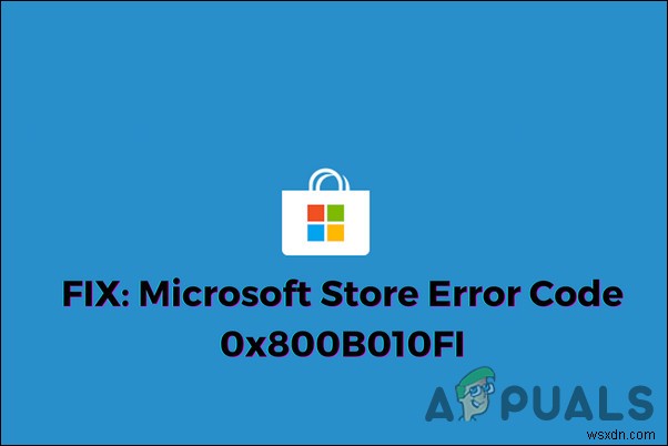 KHẮC PHỤC: Mã lỗi Microsoft Store 0x800B010FI