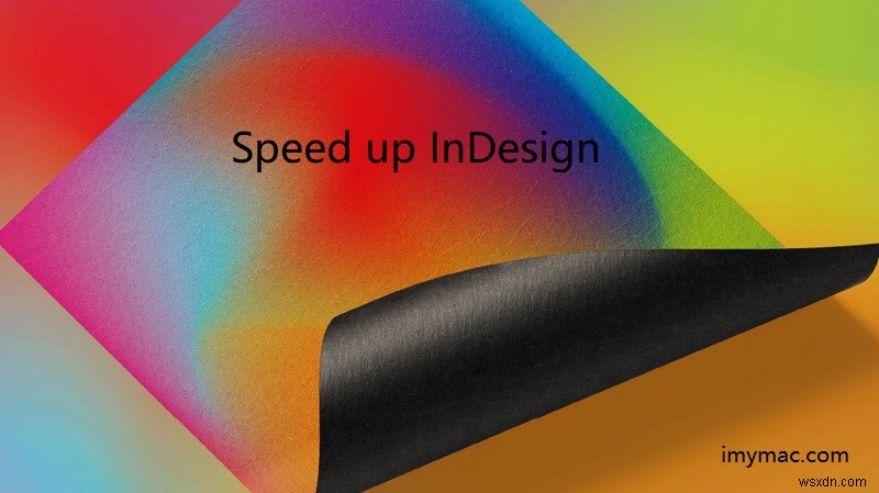 Tăng hiệu suất InDesign trên Mac: Mẹo tăng tốc & thủ thuật chuyên nghiệp