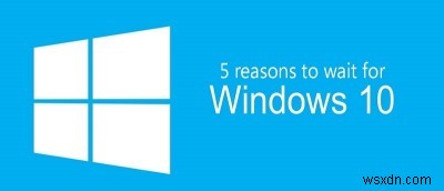 5 lý do tại sao bạn nên giữ lại nâng cấp lên Windows 10