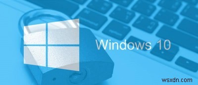 Cách làm cho PC chạy Windows 10 của bạn an toàn hơn