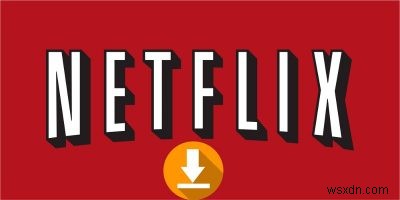 Cách tải phim xuống từ Netflix trong Windows 10