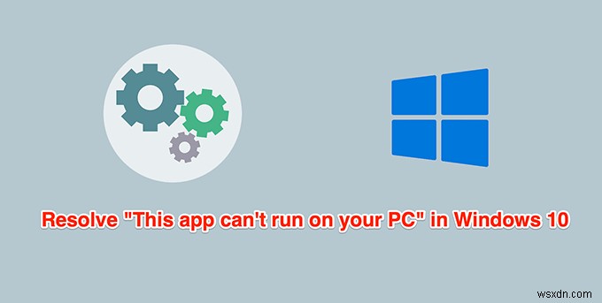 Cách khắc phục  Ứng dụng này không thể chạy trên PC của bạn  trong Windows 10