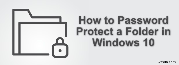 Cách bảo vệ thư mục bằng mật khẩu trong Windows 10