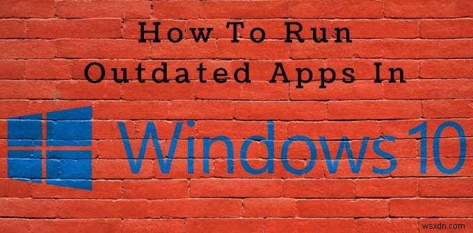Cách sử dụng công cụ tương thích Windows 10 để chạy ứng dụng lỗi thời