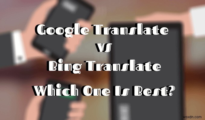 Google Dịch so với Bing Dịch - Cái nào tốt nhất? 