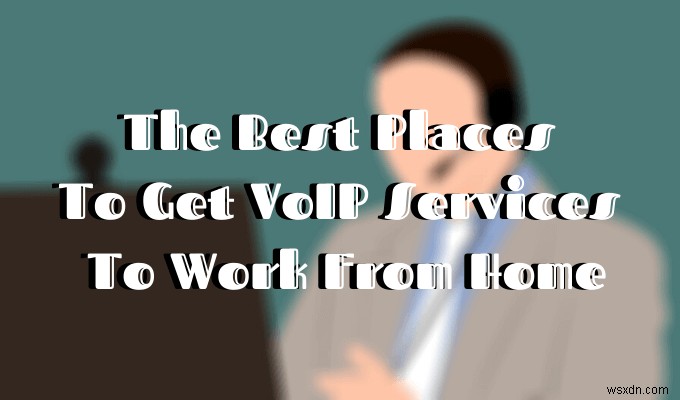 Những nơi tốt nhất để nhận dịch vụ VoIP làm việc tại nhà 