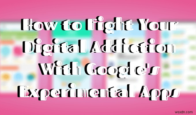 Cách các ứng dụng thử nghiệm của Google có thể giúp bạn chống lại chứng nghiện kỹ thuật số 