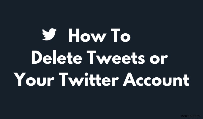 Cách xóa Tweet hoặc tài khoản Twitter của bạn 