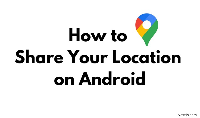 Cách chia sẻ vị trí của bạn trên Android 