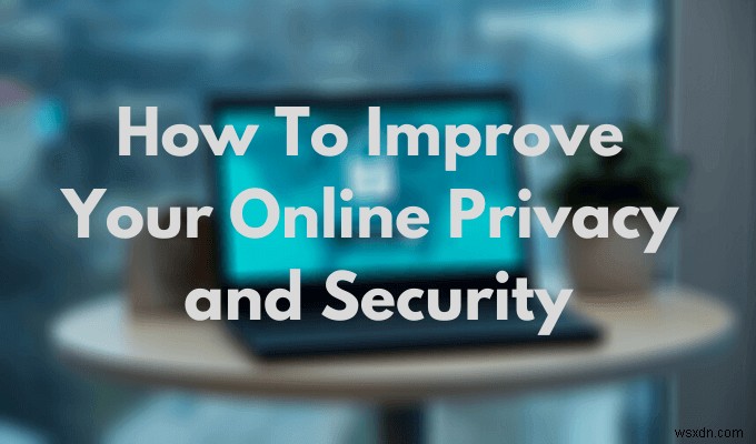 Cách cải thiện quyền riêng tư và bảo mật trực tuyến của bạn 