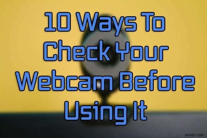 10 cách kiểm tra Webcam của bạn trước khi sử dụng