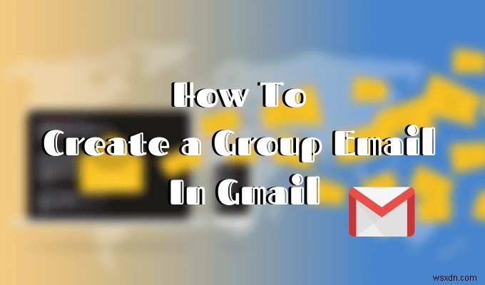 Cách tạo email nhóm trong Gmail và các tính năng ẩn khác 