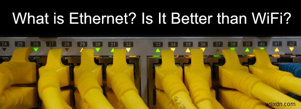 HDG giải thích:Ethernet là gì và nó có tốt hơn Wifi không? 