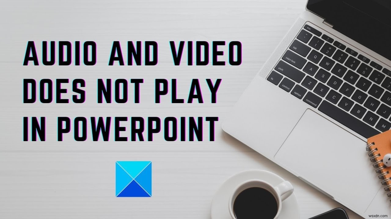 Âm thanh và Video không phát trong PowerPoint 