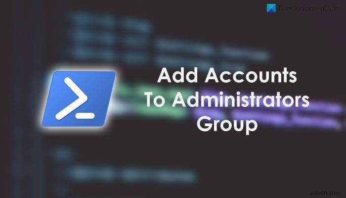 Cách thêm tài khoản Cục bộ và tài khoản Microsoft vào Nhóm quản trị viên bằng PowerShell 