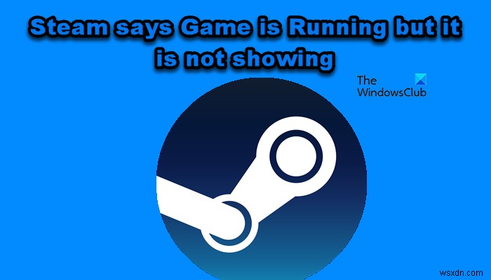 Steam cho biết Game đang chạy nhưng nó không hiển thị 