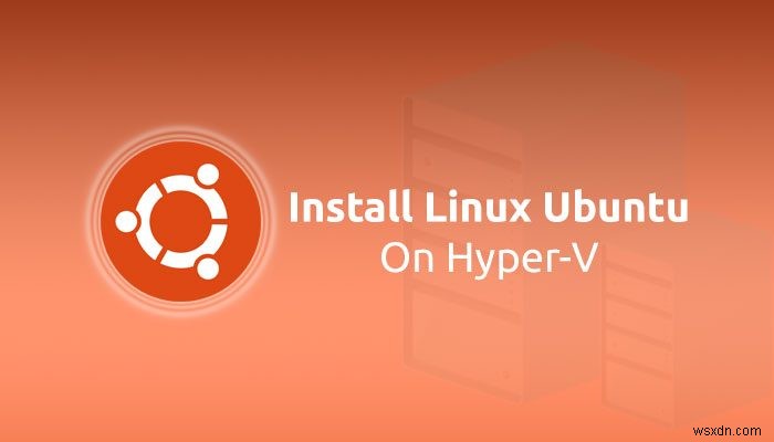 Cách cài đặt Linux Ubuntu trên Hyper-V trong Windows 11/10 