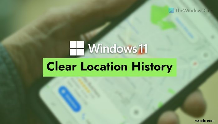Cách xóa hoặc xóa Lịch sử vị trí trong Windows 11 