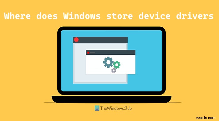 Windows lưu hoặc lưu trữ Trình điều khiển thiết bị ở đâu? 