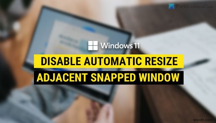 Cách tắt tự động thay đổi kích thước cửa sổ của cửa sổ được chụp liền kề trong Windows 11 