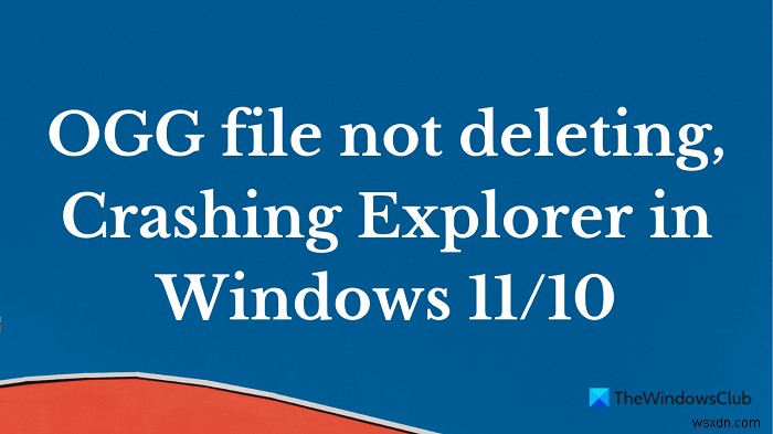 Tệp OGG không xóa; Crashing Explorer trong Windows 11/10 