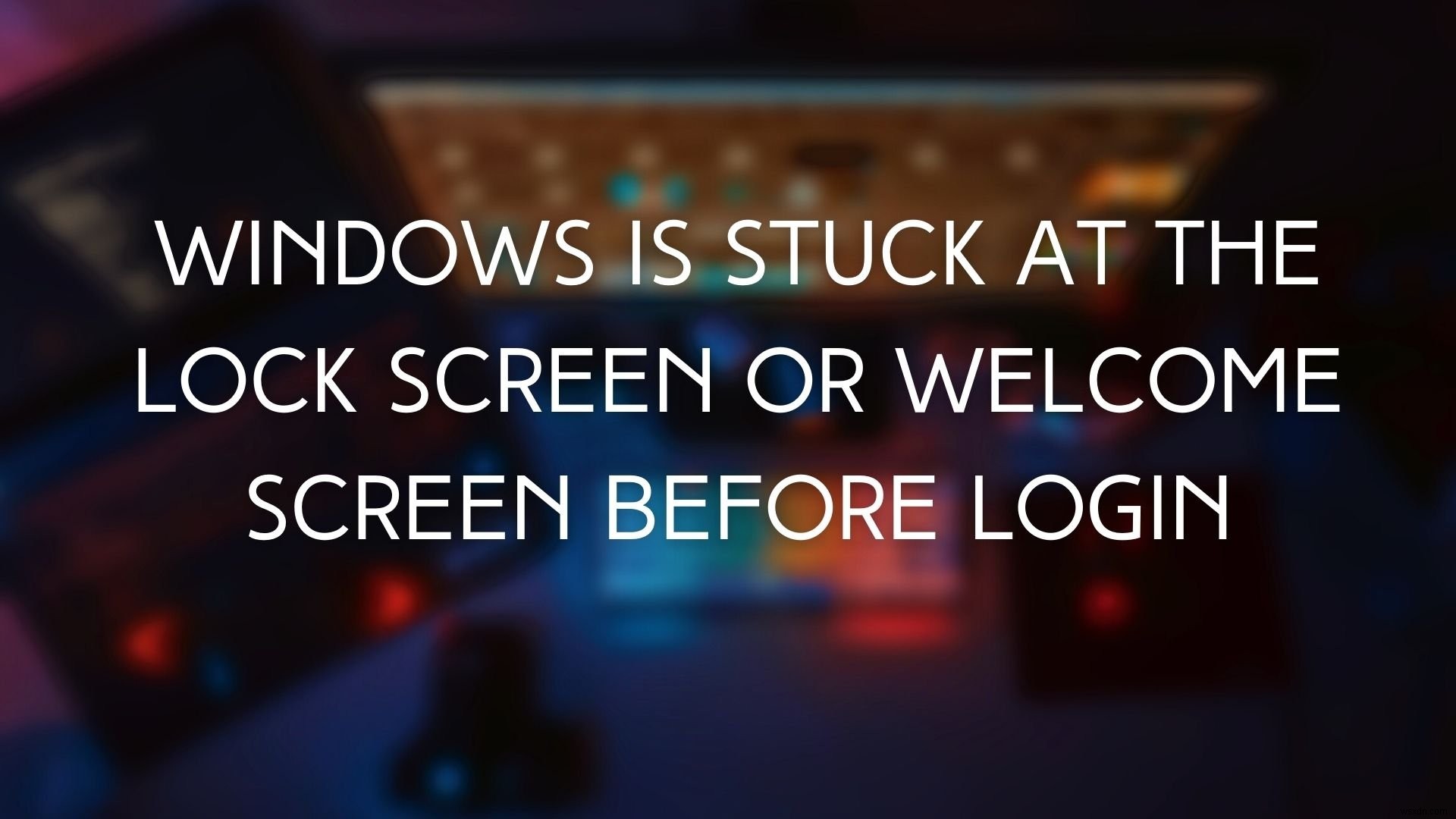 Windows bị kẹt ở Màn hình khóa trước khi đăng nhập 