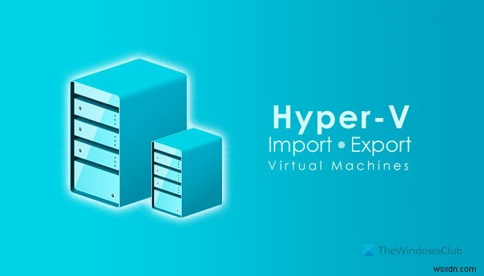 Cách nhập, xuất hoặc sao chép Máy ảo trong Hyper-V 