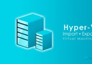 Cách nhập, xuất hoặc sao chép Máy ảo trong Hyper-V 