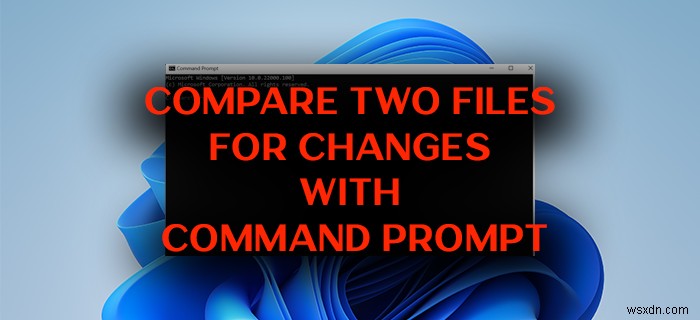 Cách so sánh hai tệp để biết các thay đổi bằng Command Prompt trên Windows 11/10 