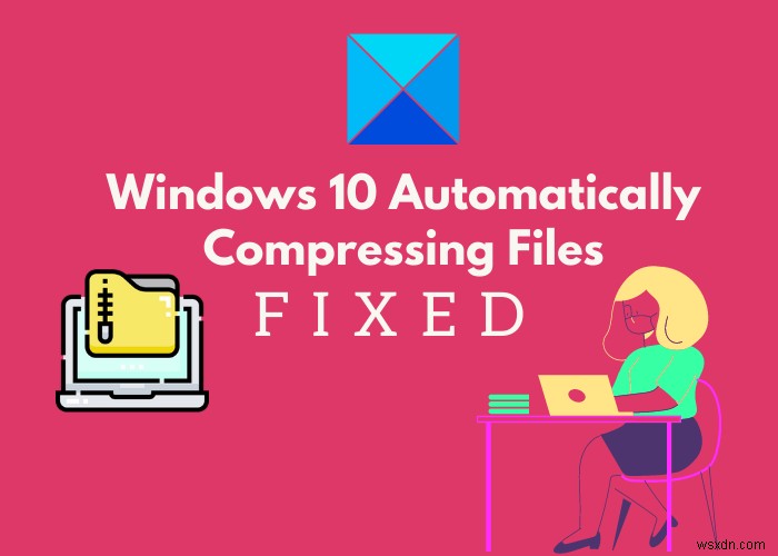 Windows 10 tự động nén tệp? Đây là cách khắc phục! 