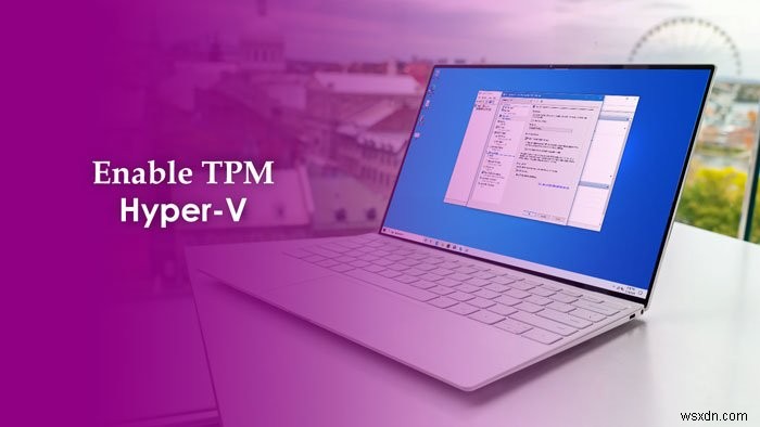 Cách bật TPM trong Hyper-V để cài đặt Windows 11 