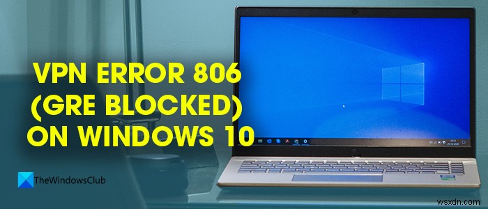 Sửa lỗi VPN 806 (GRE Blocked) trên Windows 11/10 