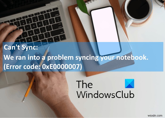 Sửa lỗi OneNote 0xE0000007, Chúng tôi đã gặp sự cố khi đồng bộ hóa sổ ghi chép của bạn 