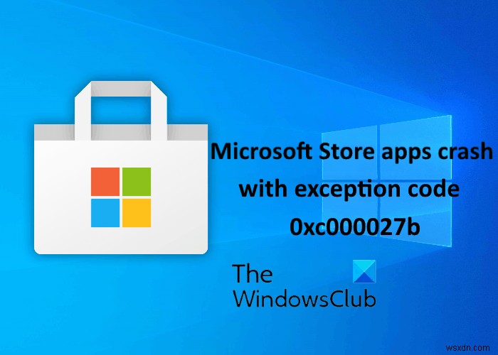 Ứng dụng Microsoft Store gặp sự cố với Mã ngoại lệ 0xc000027b 