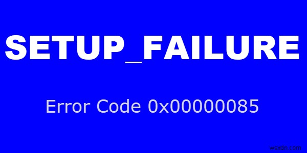 Khắc phục SETUP_FAILURE Lỗi màn hình xanh 0x00000085 trên máy tính Windows 10 