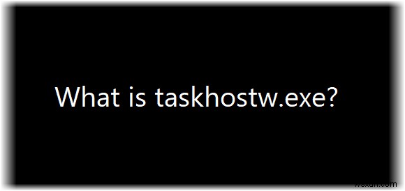 Taskhostw.exe là gì? Nó có phải là virus không? 