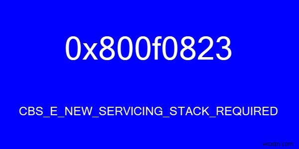 CBS_E_NEW_SERVICING_STACK_REQUIRED, Mã lỗi 0x800f0823 