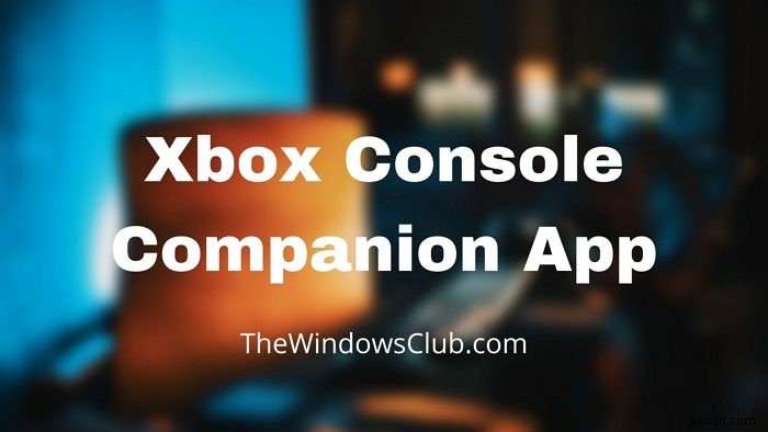 Ứng dụng Xbox Console Companion:Các tính năng và cách sử dụng nó trong Windows 11/10 