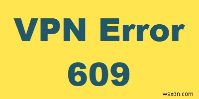 Cách sửa lỗi VPN 609 trên Windows 10 